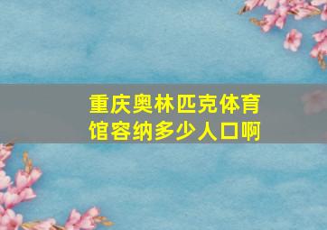 重庆奥林匹克体育馆容纳多少人口啊