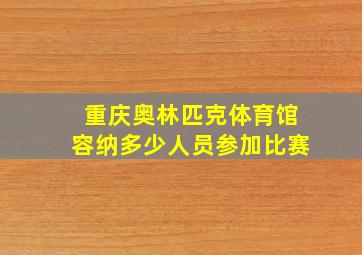 重庆奥林匹克体育馆容纳多少人员参加比赛