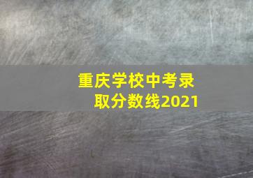 重庆学校中考录取分数线2021