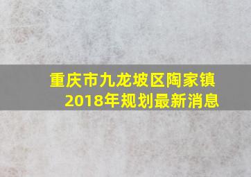 重庆市九龙坡区陶家镇2018年规划最新消息