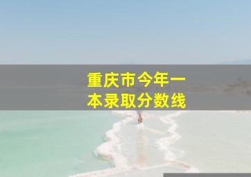 重庆市今年一本录取分数线