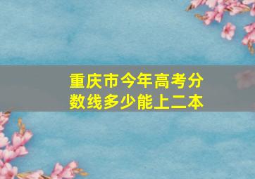 重庆市今年高考分数线多少能上二本