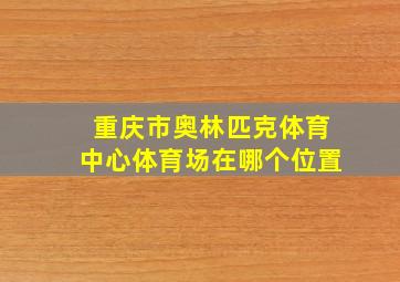 重庆市奥林匹克体育中心体育场在哪个位置