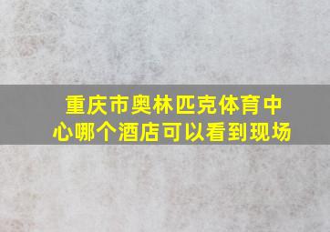 重庆市奥林匹克体育中心哪个酒店可以看到现场