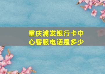 重庆浦发银行卡中心客服电话是多少