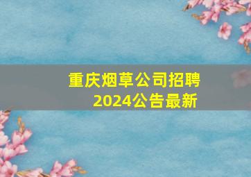 重庆烟草公司招聘2024公告最新