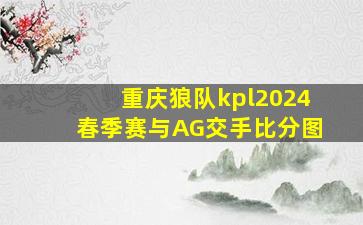 重庆狼队kpl2024春季赛与AG交手比分图