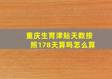 重庆生育津贴天数按照178天算吗怎么算