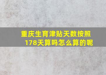 重庆生育津贴天数按照178天算吗怎么算的呢