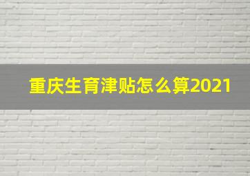 重庆生育津贴怎么算2021