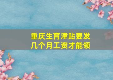 重庆生育津贴要发几个月工资才能领