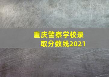 重庆警察学校录取分数线2021