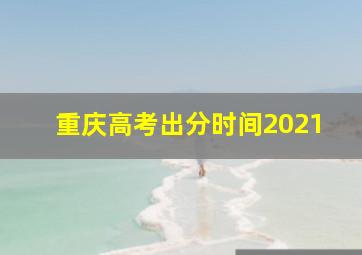 重庆高考出分时间2021