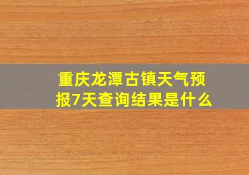 重庆龙潭古镇天气预报7天查询结果是什么