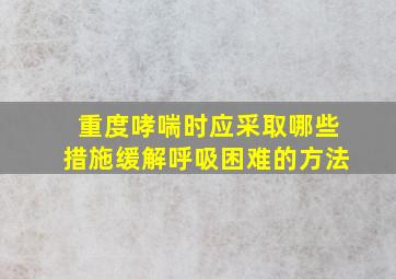 重度哮喘时应采取哪些措施缓解呼吸困难的方法