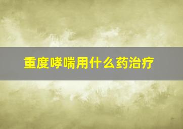 重度哮喘用什么药治疗