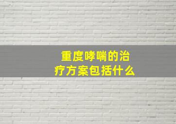 重度哮喘的治疗方案包括什么