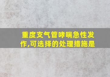 重度支气管哮喘急性发作,可选择的处理措施是