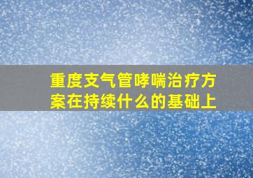 重度支气管哮喘治疗方案在持续什么的基础上