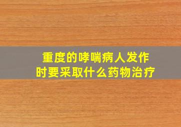 重度的哮喘病人发作时要采取什么药物治疗