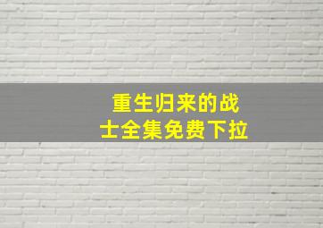 重生归来的战士全集免费下拉