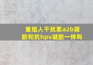 重组人干扰素a2b凝胶和抗hpv凝胶一样吗