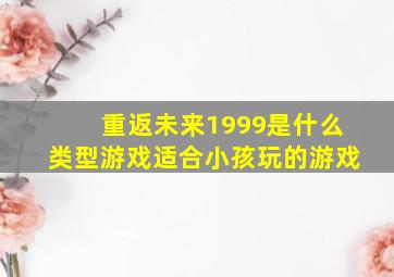 重返未来1999是什么类型游戏适合小孩玩的游戏