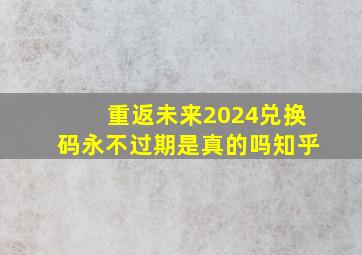 重返未来2024兑换码永不过期是真的吗知乎