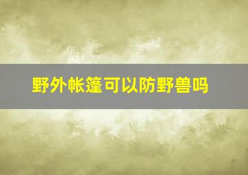 野外帐篷可以防野兽吗