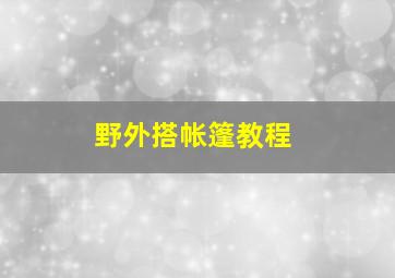 野外搭帐篷教程