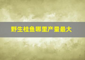 野生桂鱼哪里产量最大