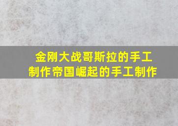 金刚大战哥斯拉的手工制作帝国崛起的手工制作