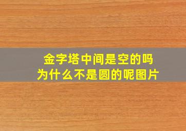 金字塔中间是空的吗为什么不是圆的呢图片