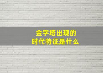 金字塔出现的时代特征是什么