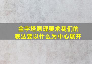 金字塔原理要求我们的表达要以什么为中心展开