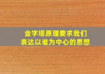 金字塔原理要求我们表达以谁为中心的思想