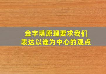 金字塔原理要求我们表达以谁为中心的观点