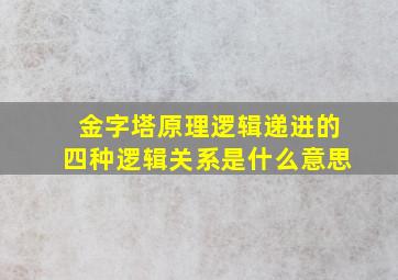 金字塔原理逻辑递进的四种逻辑关系是什么意思