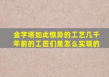 金字塔如此惊异的工艺几千年前的工匠们是怎么实现的