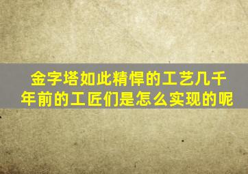 金字塔如此精悍的工艺几千年前的工匠们是怎么实现的呢