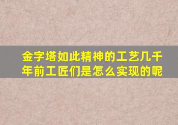 金字塔如此精神的工艺几千年前工匠们是怎么实现的呢