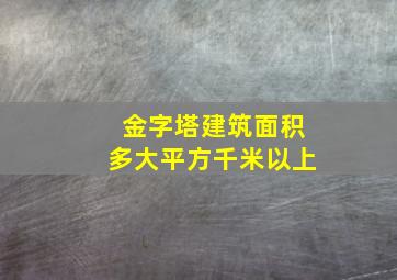 金字塔建筑面积多大平方千米以上