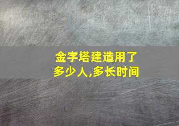 金字塔建造用了多少人,多长时间