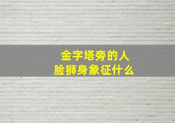 金字塔旁的人脸狮身象征什么