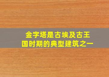 金字塔是古埃及古王国时期的典型建筑之一