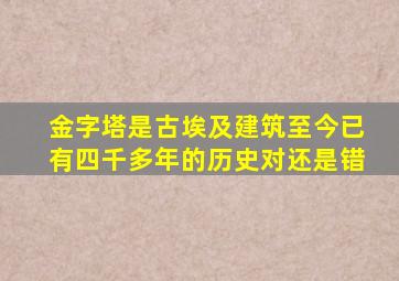 金字塔是古埃及建筑至今已有四千多年的历史对还是错