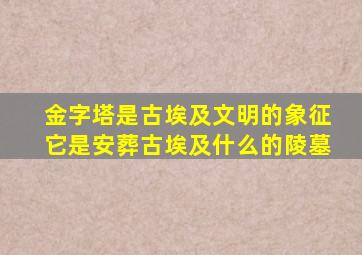 金字塔是古埃及文明的象征它是安葬古埃及什么的陵墓