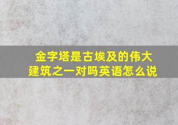 金字塔是古埃及的伟大建筑之一对吗英语怎么说