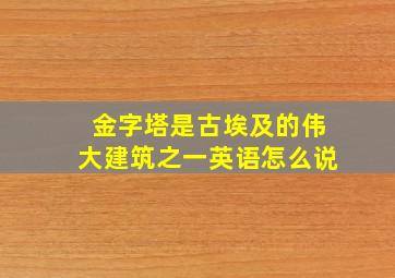 金字塔是古埃及的伟大建筑之一英语怎么说