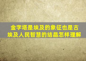 金字塔是埃及的象征也是古埃及人民智慧的结晶怎样理解